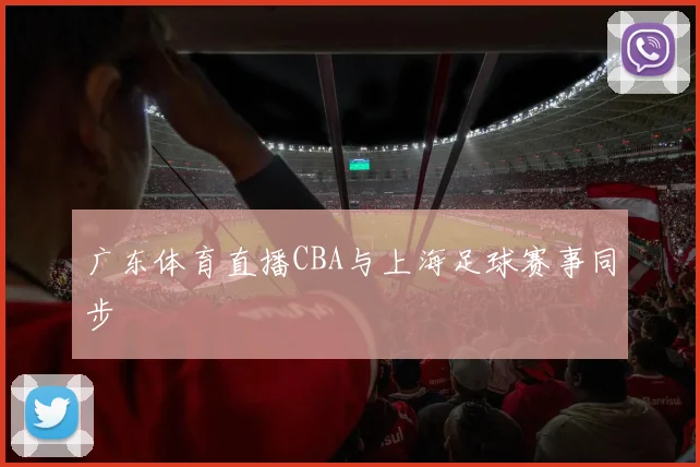 广东体育直播CBA与上海足球赛事同步